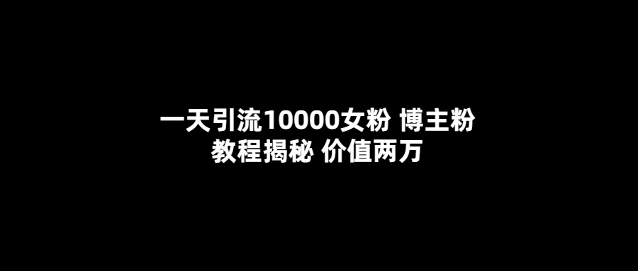 一天引流10000女粉，博主粉教程揭秘（价值两万）搞钱网创吧-网创项目资源站-副业项目-创业项目-搞钱项目搞钱网创吧