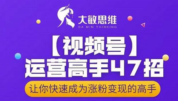 大敏思维-视频号运营高手47招，让你快速成为涨粉变现高手网创吧-网创项目资源站-副业项目-创业项目-搞钱项目搞钱网创吧