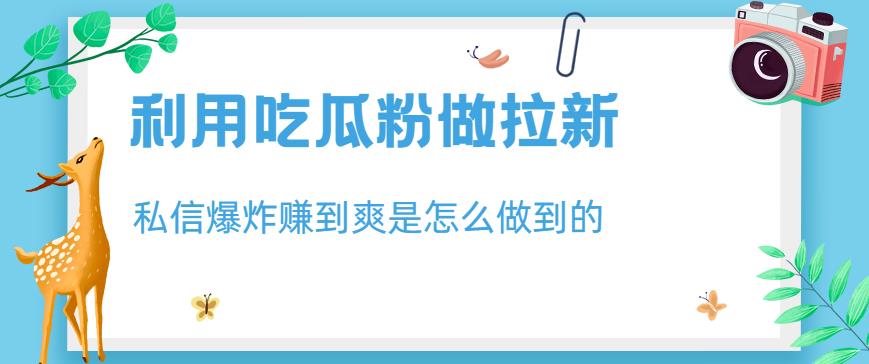 利用吃瓜粉做拉新，私信爆炸日入1000+赚到爽是怎么做到的【揭秘】搞钱网创吧-网创项目资源站-副业项目-创业项目-搞钱项目搞钱网创吧