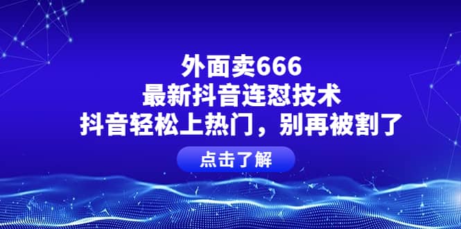 外面卖666的最新抖音连怼技术，抖音轻松上热门，别再被割了网创吧-网创项目资源站-副业项目-创业项目-搞钱项目搞钱网创吧