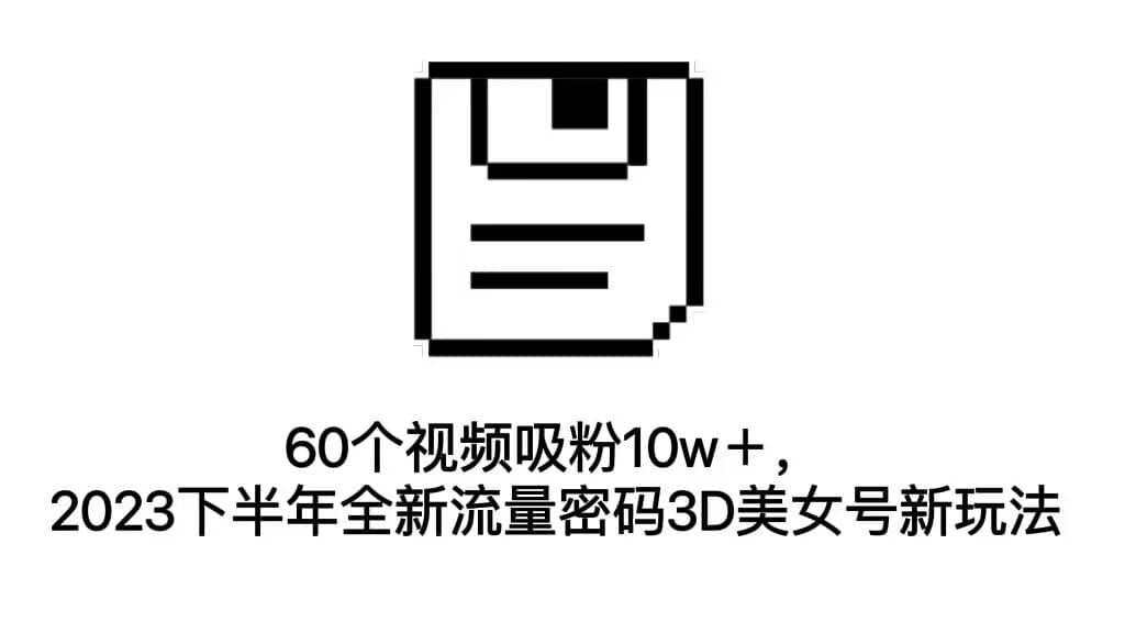 60个视频吸粉10w＋，2023下半年全新流量密码3D美女号新玩法（教程+资源）网创吧-网创项目资源站-副业项目-创业项目-搞钱项目搞钱网创吧