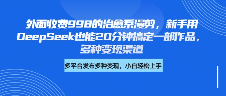 外面收费998的治愈系漫剪，新手用DeepSeek也能20分钟搞定一部作品，多种变现渠道搞钱网创吧-网创项目资源站-副业项目-创业项目-搞钱项目搞钱网创吧