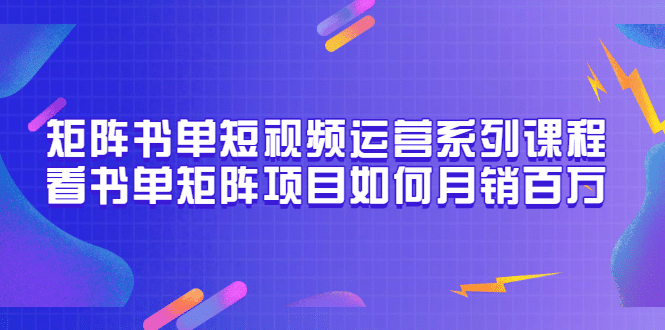矩阵书单短视频运营系列课程，看书单矩阵项目如何月销百万（20节视频课）搞钱网创吧-网创项目资源站-副业项目-创业项目-搞钱项目搞钱网创吧