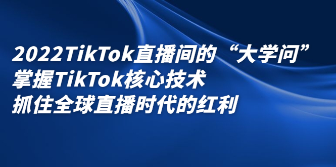 2022TikTok直播间的“大学问”，掌握TikTok核心技术，抓住全球直播时代的红利搞钱网创吧-网创项目资源站-副业项目-创业项目-搞钱项目搞钱网创吧