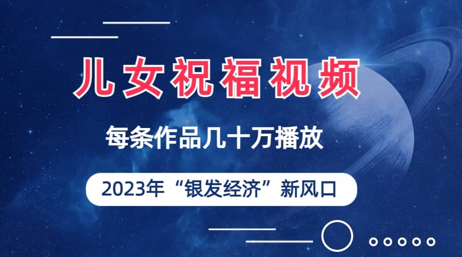 儿女祝福视频彻底爆火，一条作品几十万播放，2023年一定要抓住的新风口搞钱网创吧-网创项目资源站-副业项目-创业项目-搞钱项目搞钱网创吧
