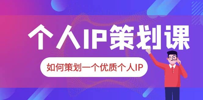 2023普通人都能起飞的个人IP策划课，如何策划一个优质个人IP搞钱网创吧-网创项目资源站-副业项目-创业项目-搞钱项目搞钱网创吧