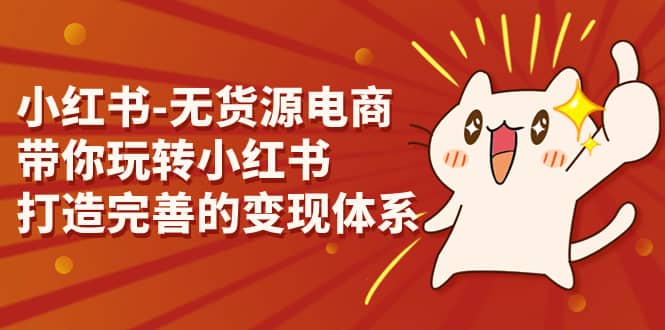 小红书-无货源电商，带你玩转小红书，打造完善的变现体系网创吧-网创项目资源站-副业项目-创业项目-搞钱项目搞钱网创吧