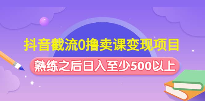 抖音截流0撸卖课变现项目网创吧-网创项目资源站-副业项目-创业项目-搞钱项目搞钱网创吧