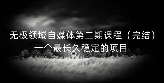 无极领域自媒体第二期课程（完结），一个最长久稳定的项目搞钱网创吧-网创项目资源站-副业项目-创业项目-搞钱项目搞钱网创吧