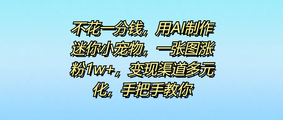 不花一分钱，用AI制作迷你小宠物，一张图涨粉1w+，变现渠道多元化，手把手教你网创吧-网创项目资源站-副业项目-创业项目-搞钱项目搞钱网创吧