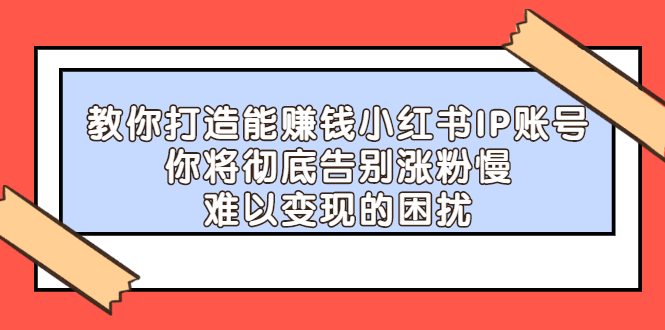 教你打造能赚钱小红书IP账号，了解透彻小红书的真正玩法网创吧-网创项目资源站-副业项目-创业项目-搞钱项目搞钱网创吧