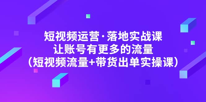 短视频运营·落地实战课 让账号有更多的流量（短视频流量+带货出单实操）网创吧-网创项目资源站-副业项目-创业项目-搞钱项目搞钱网创吧