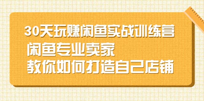 30天玩赚闲鱼实战训练营，闲鱼专业卖家教你如何打造自己店铺网创吧-网创项目资源站-副业项目-创业项目-搞钱项目搞钱网创吧