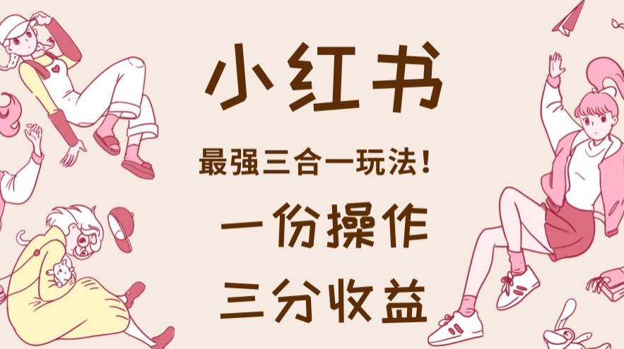小红书最强三合一玩法，一份操作获得三份收益！【揭秘】网创吧-网创项目资源站-副业项目-创业项目-搞钱项目搞钱网创吧