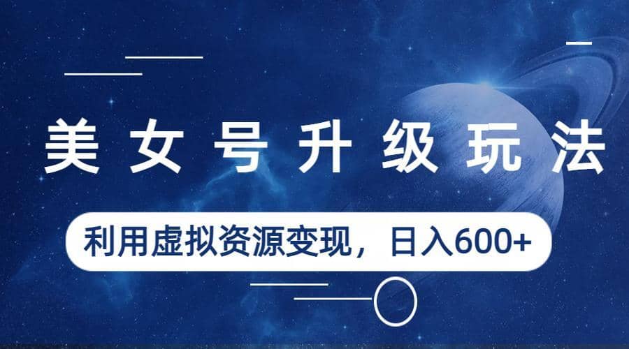 美女号升级玩法，利用虚拟资源变现，日入600+（教程+素材）搞钱网创吧-网创项目资源站-副业项目-创业项目-搞钱项目搞钱网创吧