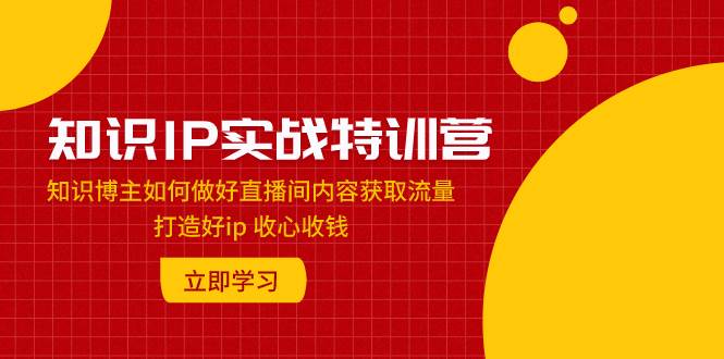 知识IP实战特训营：知识博主如何做好直播间内容获取流量 打造好ip 收心收钱搞钱网创吧-网创项目资源站-副业项目-创业项目-搞钱项目搞钱网创吧