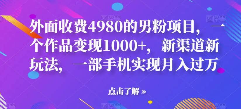外面收费4980的男粉项目，一个作品变现1000+，新渠道新玩法，一部手机实现月入过万【揭秘】网创吧-网创项目资源站-副业项目-创业项目-搞钱项目搞钱网创吧