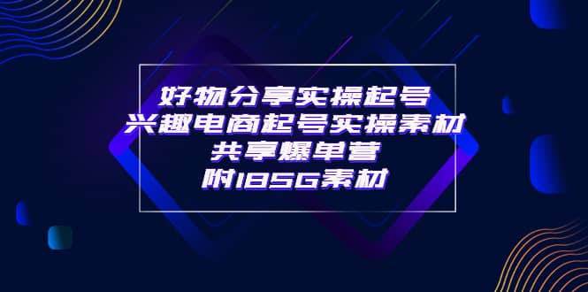 某收费培训·好物分享实操起号 兴趣电商起号实操素材共享爆单营（185G素材)网创吧-网创项目资源站-副业项目-创业项目-搞钱项目搞钱网创吧