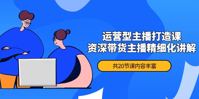 月销千万操盘手-运营型主播打造课，资深带货主播精细化讲解（20节课）网创吧-网创项目资源站-副业项目-创业项目-搞钱项目搞钱网创吧