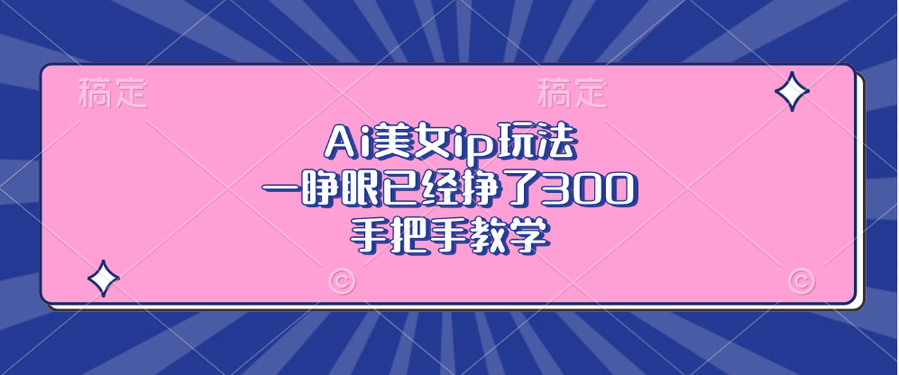 Ai美女ip玩法，一睁眼已经挣了300，手把手教学！搞钱网创吧-网创项目资源站-副业项目-创业项目-搞钱项目搞钱网创吧