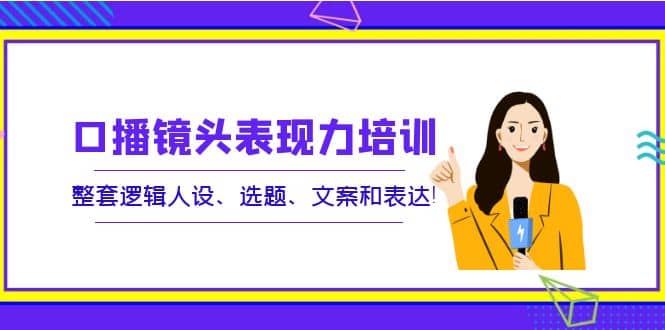 口播镜头表现力培训：整套逻辑人设、选题、文案和表达搞钱网创吧-网创项目资源站-副业项目-创业项目-搞钱项目搞钱网创吧