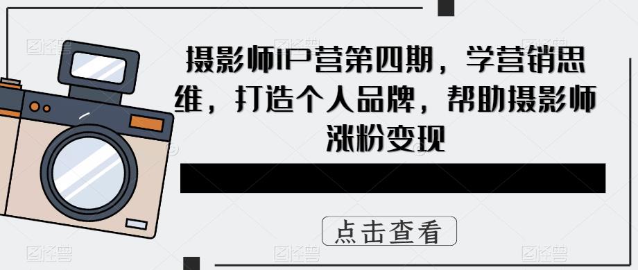 摄影师IP营第4期，学营销思维，打造个人品牌，帮助摄影师涨粉变现搞钱网创吧-网创项目资源站-副业项目-创业项目-搞钱项目搞钱网创吧