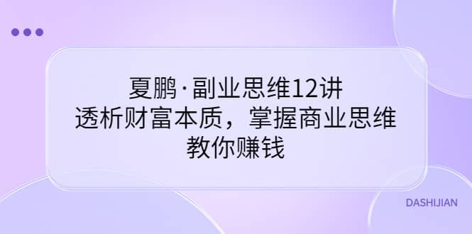 副业思维12讲，透析财富本质，掌握商业思维，教你赚钱搞钱网创吧-网创项目资源站-副业项目-创业项目-搞钱项目搞钱网创吧