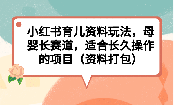 小红书育儿资料玩法，母婴长赛道，适合长久操作的项目（资料打包）搞钱网创吧-网创项目资源站-副业项目-创业项目-搞钱项目搞钱网创吧