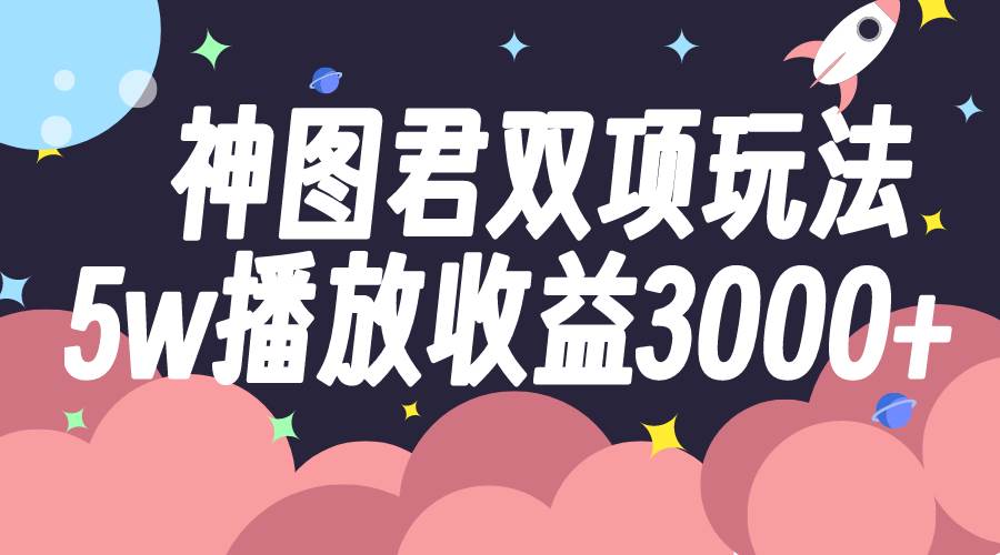 神图君双项玩法5w播放收益3000+搞钱网创吧-网创项目资源站-副业项目-创业项目-搞钱项目搞钱网创吧