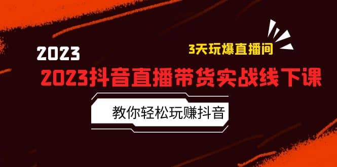 2023抖音直播带货实战线下课：教你轻松玩赚抖音，3天玩爆·直播间搞钱网创吧-网创项目资源站-副业项目-创业项目-搞钱项目搞钱网创吧