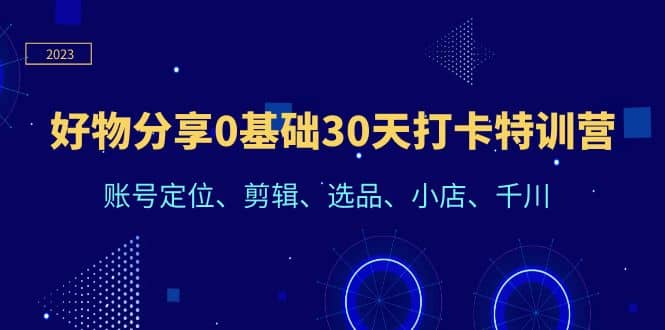好物分享0基础30天打卡特训营：账号定位、剪辑、选品、小店、千川搞钱网创吧-网创项目资源站-副业项目-创业项目-搞钱项目搞钱网创吧