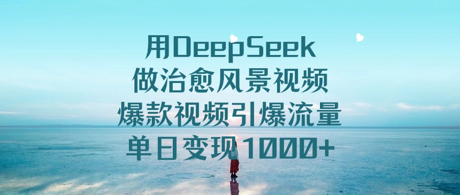 用DeepSeek做治愈风景视频，爆款视频引爆流量，单日变现1000+网创吧-网创项目资源站-副业项目-创业项目-搞钱项目搞钱网创吧