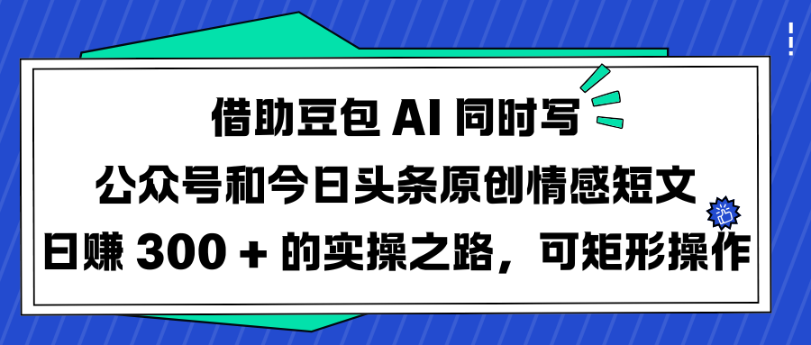 借助豆包 AI 同时写公众号和今日头条原创情感短文日赚 300 + 的实操之路，可矩形操作搞钱网创吧-网创项目资源站-副业项目-创业项目-搞钱项目搞钱网创吧