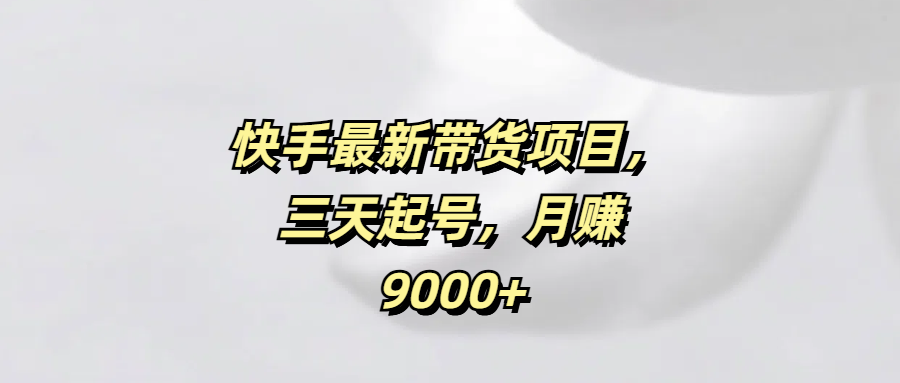 快手最新带货项目，三天起号，月赚9000+网创吧-网创项目资源站-副业项目-创业项目-搞钱项目搞钱网创吧