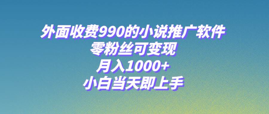 小说推广软件，零粉丝可变现，月入1000+，小白当天即上手【附189G素材】网创吧-网创项目资源站-副业项目-创业项目-搞钱项目搞钱网创吧