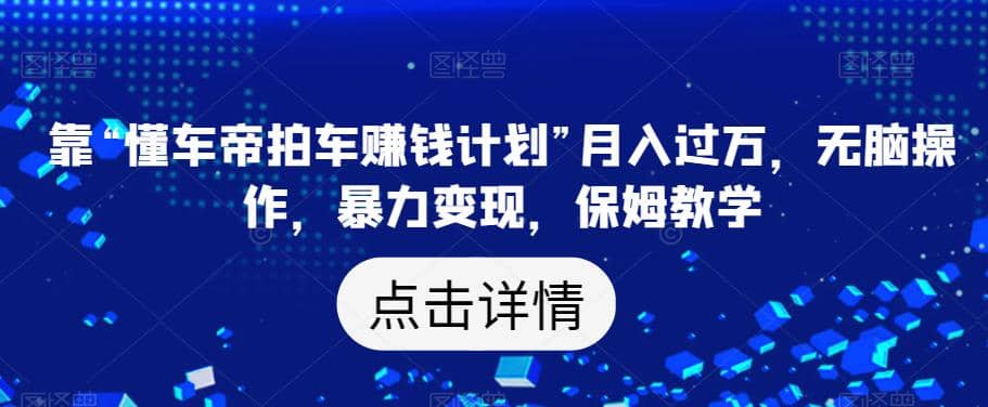 靠“懂车帝拍车赚钱计划”月入过万，无脑操作，暴力变现，保姆教学【揭秘】网创吧-网创项目资源站-副业项目-创业项目-搞钱项目搞钱网创吧