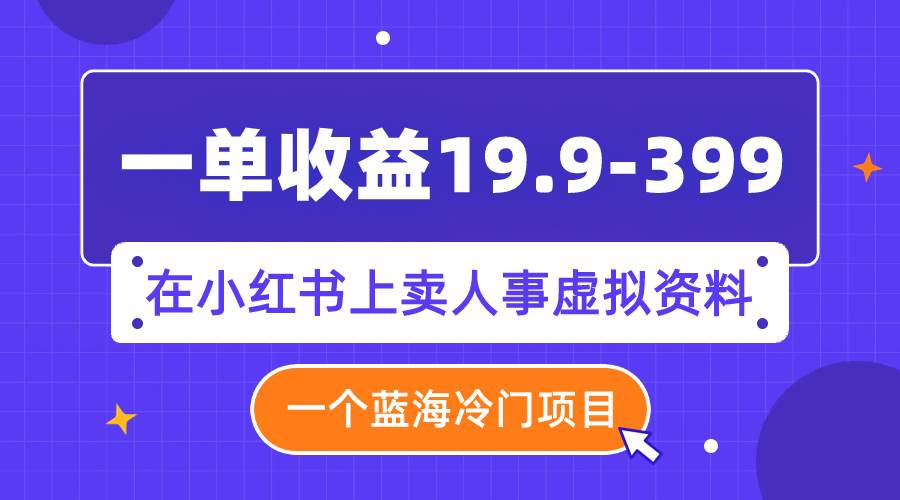 一单收益19.9-399，一个蓝海冷门项目，在小红书上卖人事虚拟资料网创吧-网创项目资源站-副业项目-创业项目-搞钱项目搞钱网创吧