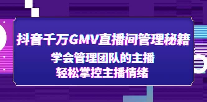 抖音千万GMV直播间管理秘籍：学会管理团队的主播，轻松掌控主播情绪网创吧-网创项目资源站-副业项目-创业项目-搞钱项目搞钱网创吧