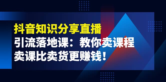 《抖音知识分享直播》引流落地课：教你卖课程，卖课比卖货更赚钱搞钱网创吧-网创项目资源站-副业项目-创业项目-搞钱项目搞钱网创吧