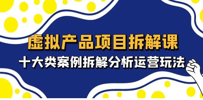 虚拟产品项目拆解课，十大类案例拆解分析运营玩法（11节课）搞钱网创吧-网创项目资源站-副业项目-创业项目-搞钱项目搞钱网创吧