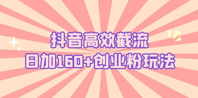 抖音高效截流日加160+创业粉玩法：详细操作实战演示！搞钱网创吧-网创项目资源站-副业项目-创业项目-搞钱项目搞钱网创吧