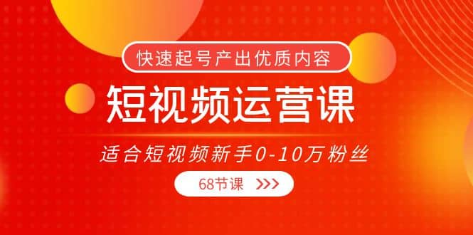 短视频运营课，适合短视频新手0-10万粉丝，快速起号产出优质内容（68节课）网创吧-网创项目资源站-副业项目-创业项目-搞钱项目搞钱网创吧