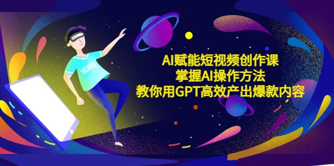 AI赋能短视频创作课，掌握AI操作方法，教你用AI高效产出爆款内容搞钱网创吧-网创项目资源站-副业项目-创业项目-搞钱项目搞钱网创吧