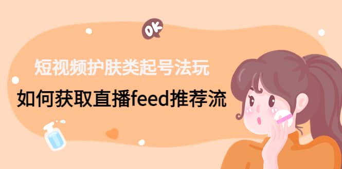 短视频护肤类起号玩法：如何获取直播feed推荐流搞钱网创吧-网创项目资源站-副业项目-创业项目-搞钱项目搞钱网创吧
