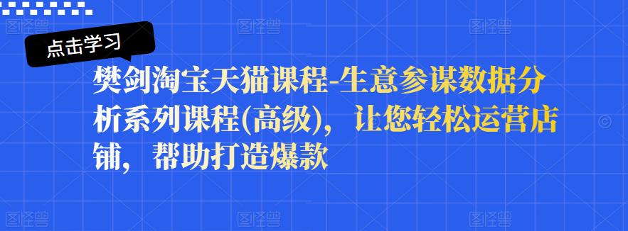 樊剑淘宝天猫课程-生意参谋数据分析系列课程(高级)，让您轻松运营店铺，帮助打造爆款搞钱网创吧-网创项目资源站-副业项目-创业项目-搞钱项目搞钱网创吧