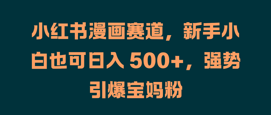小红书漫画赛道，新手小白也可日入 500+，强势引爆宝妈粉网创吧-网创项目资源站-副业项目-创业项目-搞钱项目搞钱网创吧