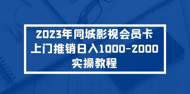 2023年同城影视会员卡上门推销实操教程搞钱网创吧-网创项目资源站-副业项目-创业项目-搞钱项目搞钱网创吧