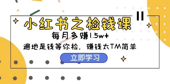 小红书之检钱课：从0开始实测每月多赚1.5w起步，赚钱真的太简单了（98节）网创吧-网创项目资源站-副业项目-创业项目-搞钱项目搞钱网创吧