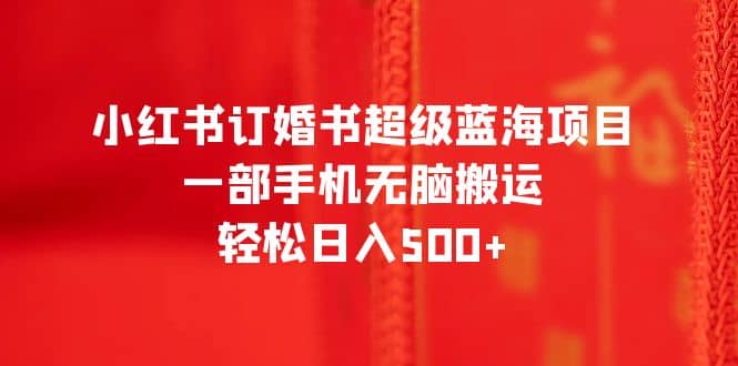小红书订婚书超级蓝海项目，一部手机无脑搬运，轻松日入500+搞钱网创吧-网创项目资源站-副业项目-创业项目-搞钱项目搞钱网创吧
