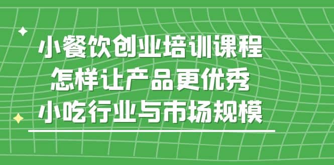 小餐饮创业培训课程，怎样让产品更优秀，小吃行业与市场规模搞钱网创吧-网创项目资源站-副业项目-创业项目-搞钱项目搞钱网创吧